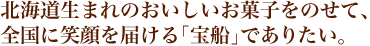 北海道生まれのおいしいお菓子をのせて、全国に笑顔を届ける「宝船」でありたい。